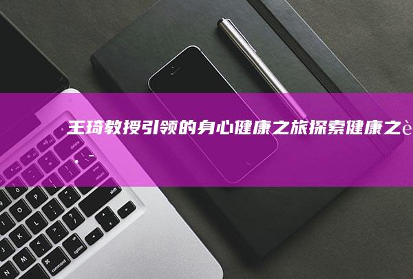 王琦教授引领的身心健康之旅：探索健康之路